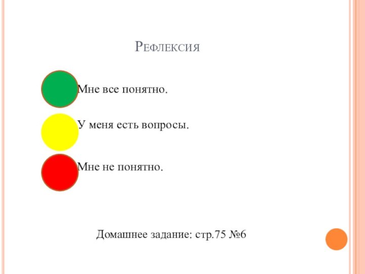 Рефлексия						Мне все понятно.			У меня есть вопросы.			Мне не понятно.Домашнее задание: стр.75 №6