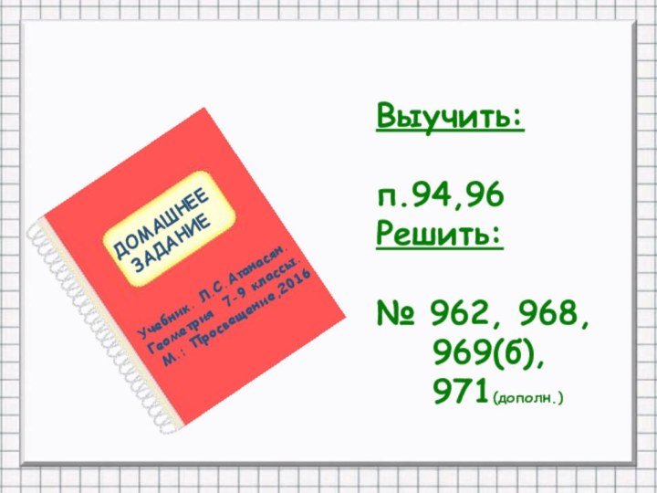 ДОМАШНЕЕ  ЗАДАНИЕВыучить:п.94,96Решить:№ 962, 968,  969(б),  971(дополн.) Учебник. Л.С.Атанасян. Геометрия 7-9 классы. М.: Просвещение,2016