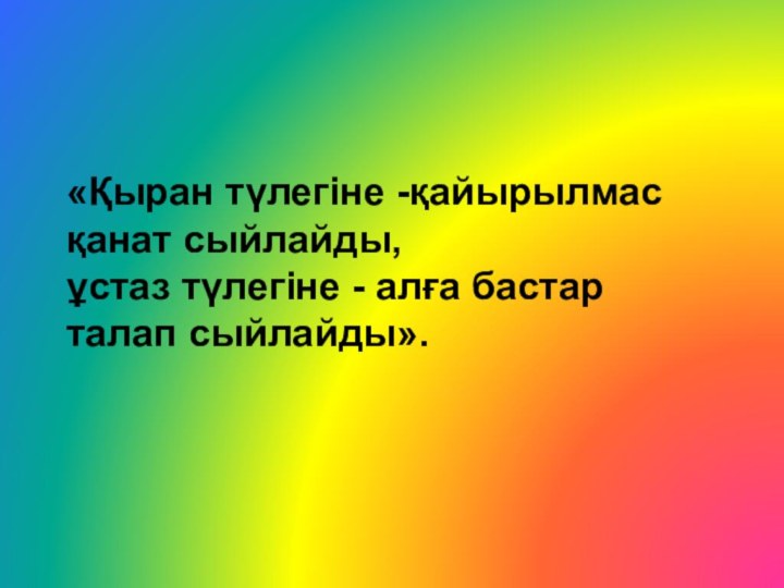 «Қыран түлегіне -қайырылмас қанат сыйлайды, ұстаз түлегіне - алға бастар талап сыйлайды».