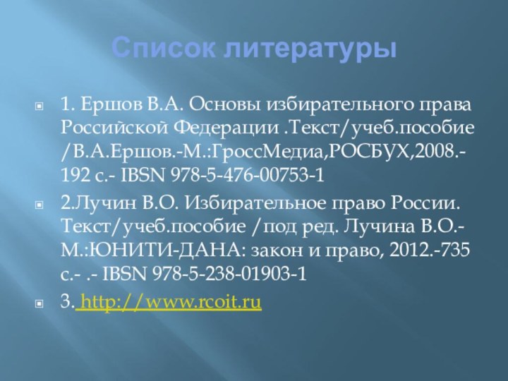 Список литературы1. Ершов В.А. Основы избирательного права Российской Федерации .Текст/учеб.пособие /В.А.Ершов.-М.:ГроссМедиа,РОСБУХ,2008.- 192