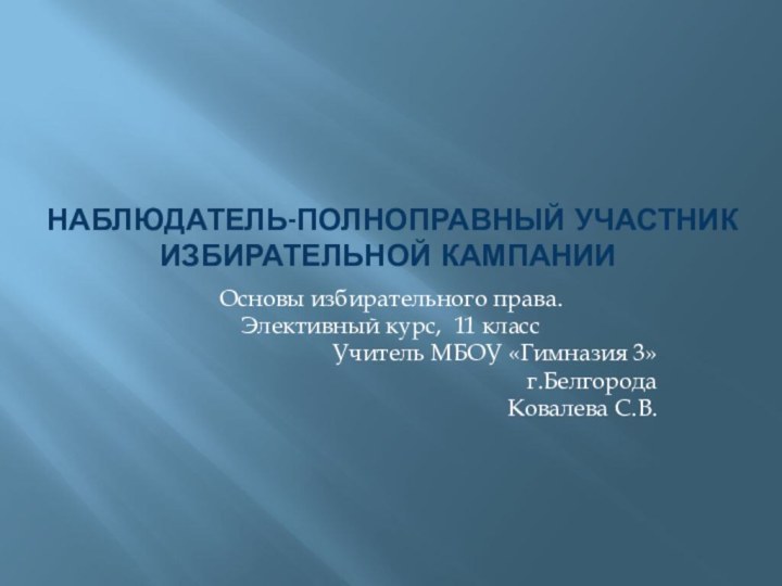 Наблюдатель-полноправный участник избирательной кампании Основы избирательного права.Элективный курс, 11 классУчитель МБОУ «Гимназия 3» г.БелгородаКовалева С.В.