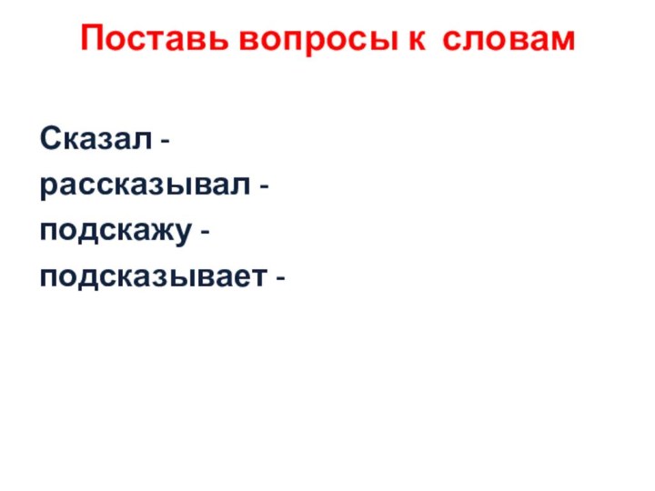 Поставь вопросы к словам Сказал -рассказывал -подскажу -подсказывает -