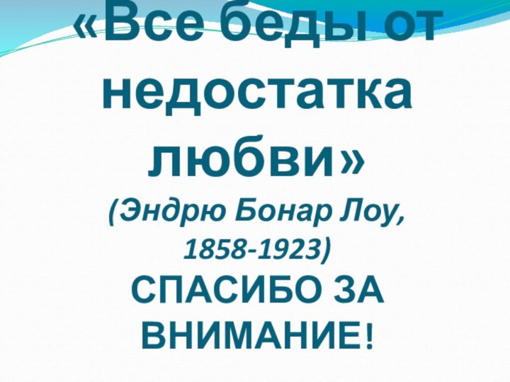 «Все беды от недостатка любви» (Эндрю Бонар Лоу,  1858-1923) СПАСИБО ЗА ВНИМАНИЕ!