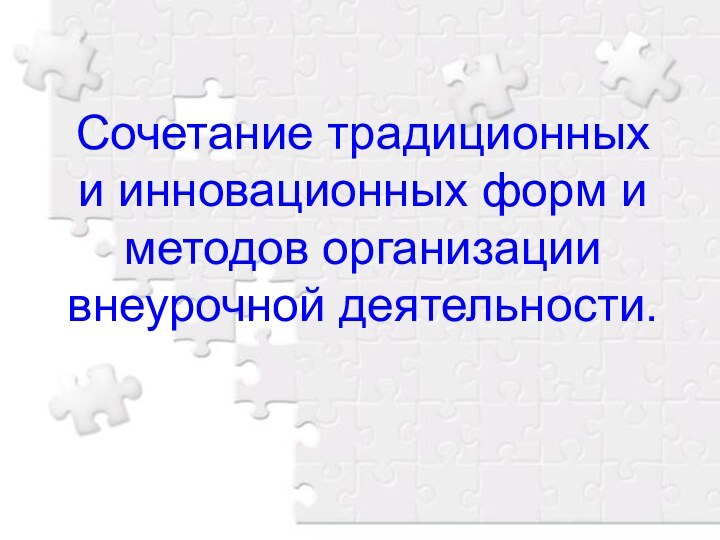 Сочетание традиционных и инновационных форм и методов организации внеурочной деятельности.