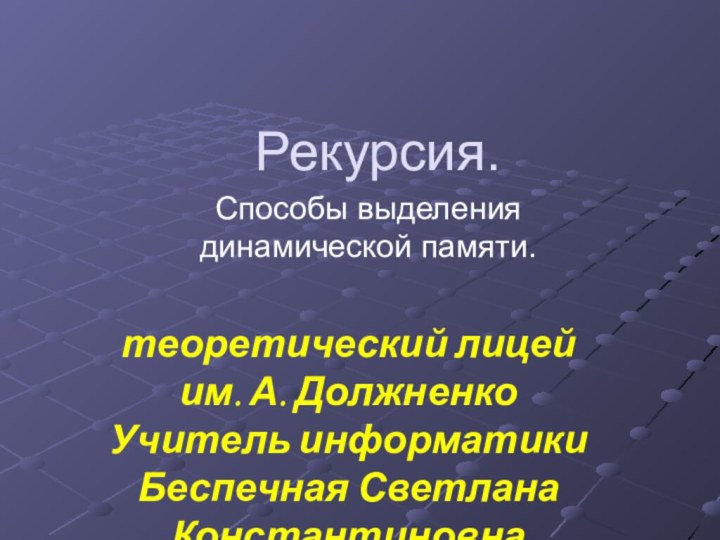 Рекурсия.Способы выделения динамической памяти.теоретический лицей им. А. ДолжненкоУчитель информатикиБеспечная Светлана Константиновна