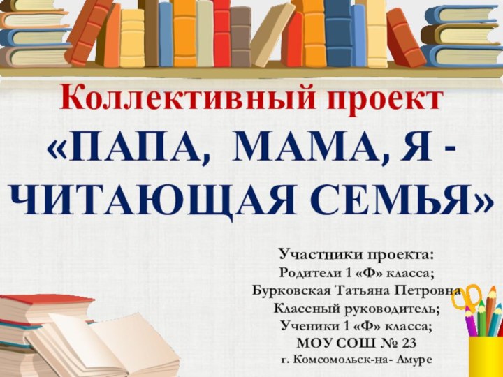 Коллективный проект «ПАПА, МАМА, Я -ЧИТАЮЩАЯ СЕМЬЯ»Участники проекта:Родители 1 «Ф» класса;Бурковская Татьяна