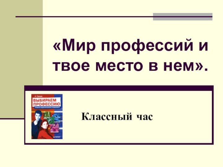 «Мир профессий и твое место в нем».Классный час