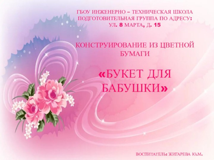 ГБОУ ИНЖЕНЕРНО – ТЕХНИЧЕСКАЯ ШКОЛАПОДГОТОВИТЕЛЬНАЯ ГРУППА ПО АДРЕСУ:УЛ. 8 МАРТА, Д. 15КОНСТРУИРОВАНИЕ
