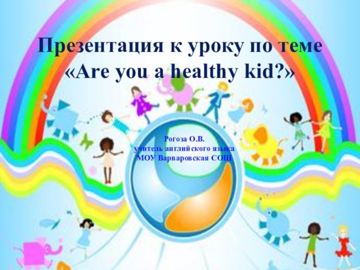 Рогоза О.В.учитель английского языкаМОУ Варваровская СОШПрезентация к уроку по теме «Are you a healthy kid?»