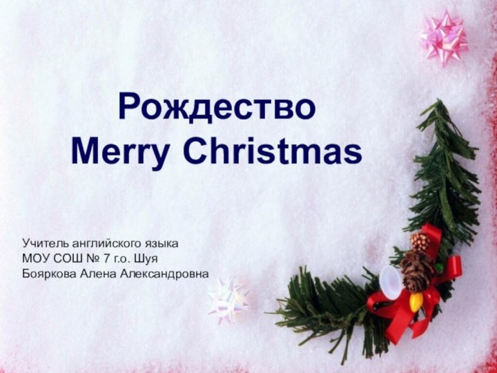 РождествоMerry ChristmasУчитель английского языкаМОУ СОШ № 7 г.о. ШуяБояркова Алена Александровна