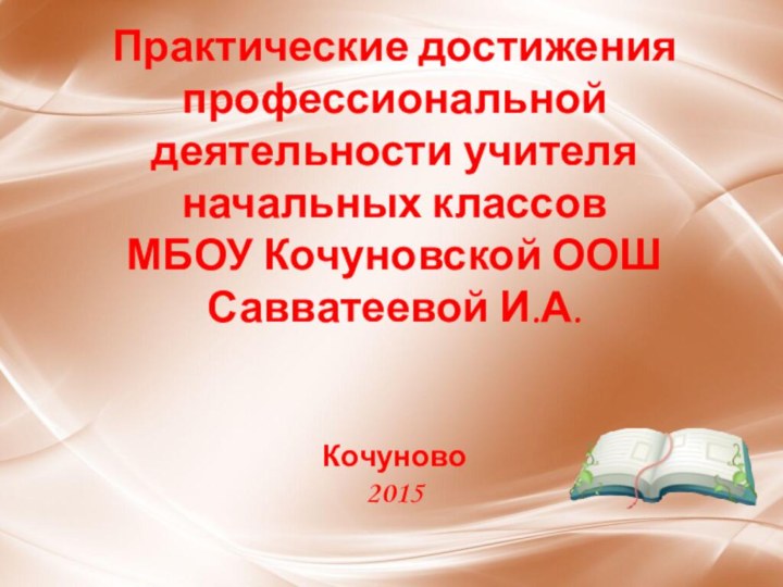 Практические достижения профессиональной деятельности учителя начальных классов МБОУ Кочуновской ООШ Савватеевой И.А.Кочуново2015