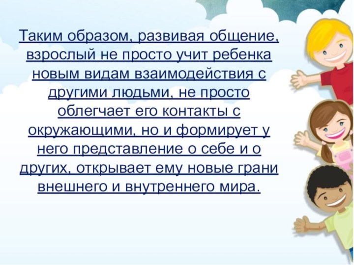 Таким образом, развивая общение, взрослый не просто учит ребенка новым видам взаимодействия