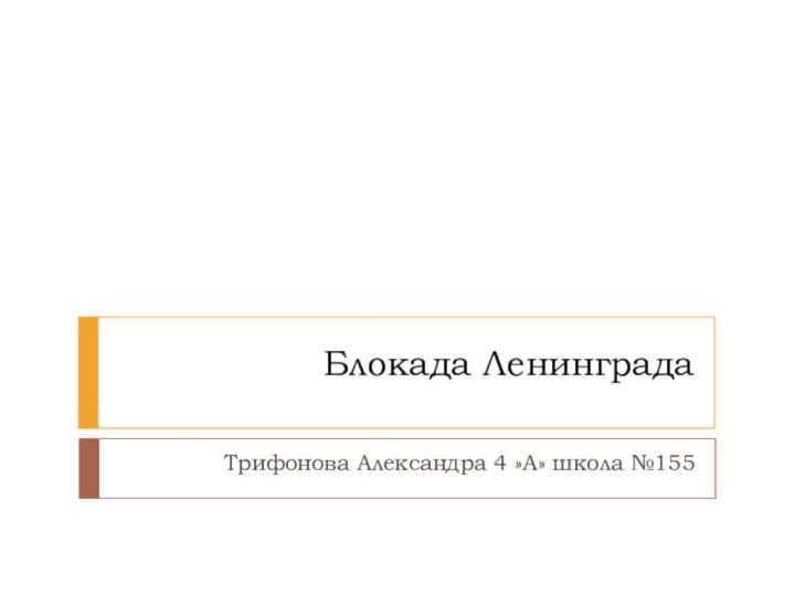 Блокада ЛенинградаТрифонова Александра 4 »А» школа №155