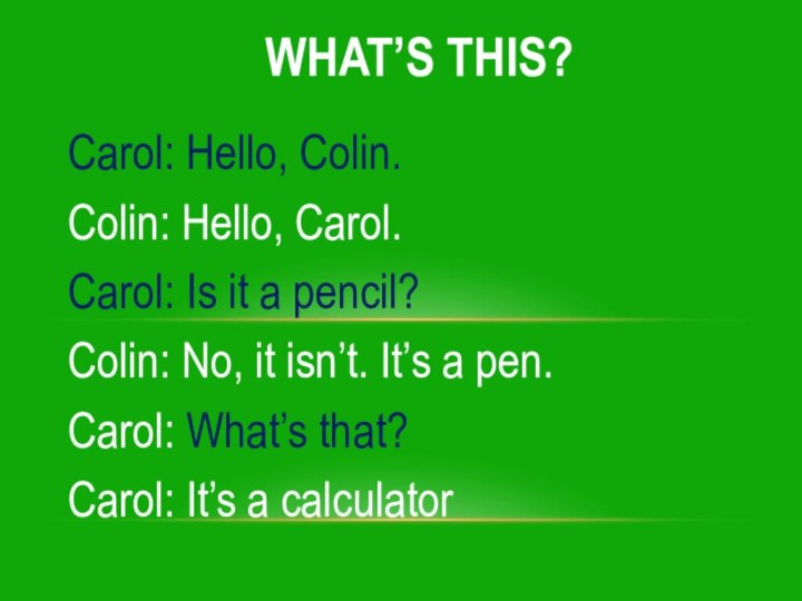 Carol: Hello, Colin.Colin: Hello, Carol.Carol: Is it a pencil?Colin: No, it isn’t.