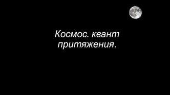 Презентация по физике на тему Космос. Квант притяжения. Часть 1. (9 класс)