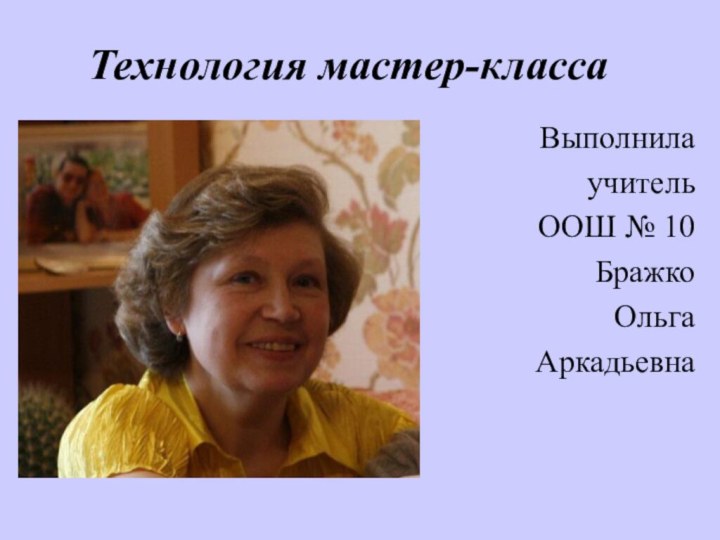 Технология мастер-классаВыполнила учитель ООШ № 10Бражко ОльгаАркадьевна