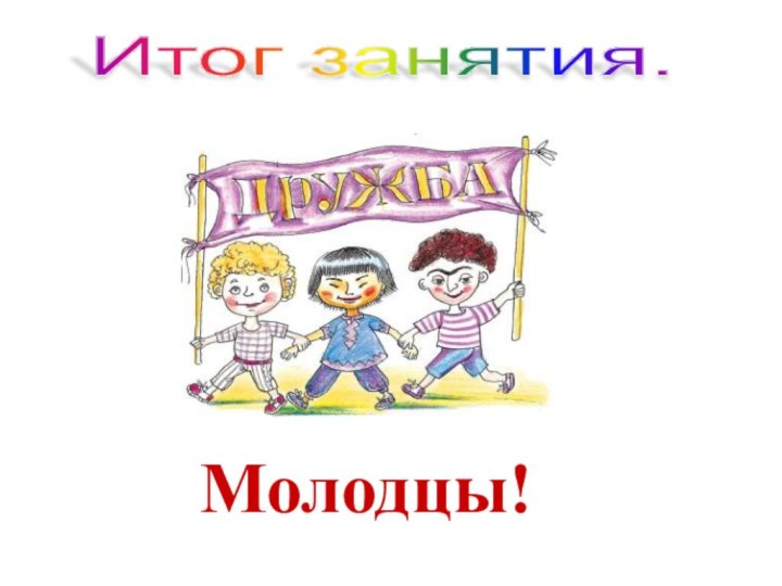 Молодцы!Итог занятия.