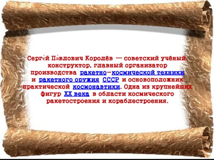 Серге́й Па́влович Королёв — советский учёный, конструктор, главный организатор производства ракетно-космической техники и ракетного оружия СССР и