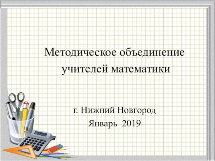 Методическое объединение учителей математики г. Нижний НовгородЯнварь 2019