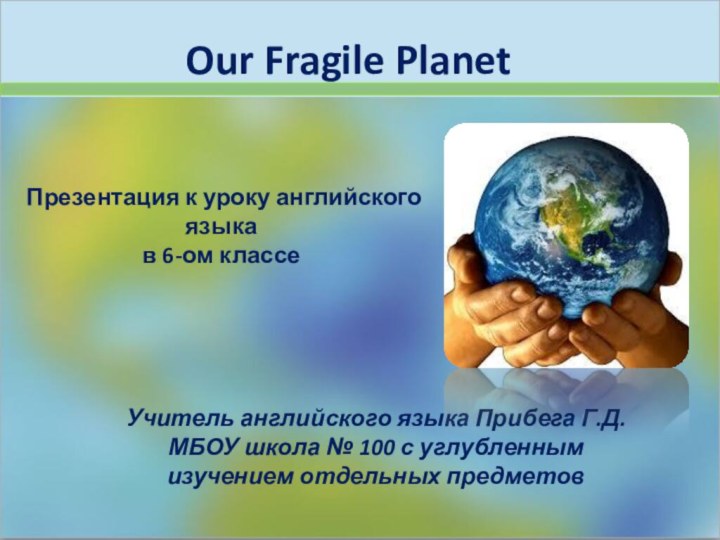 Our Fragile PlanetУчитель английского языка Прибега Г.Д. МБОУ школа № 100 с