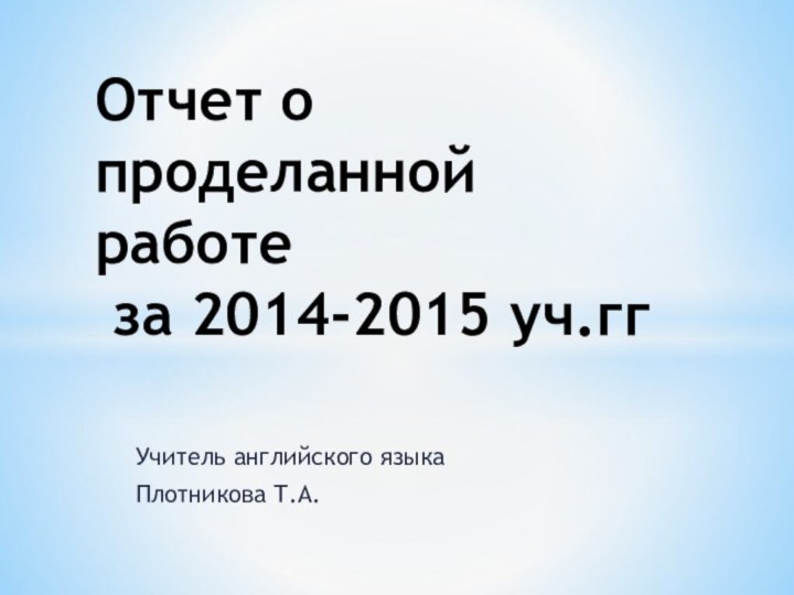 Учитель английского языка Плотникова Т.А.Отчет о проделанной работе  за 2014-2015 уч.гг