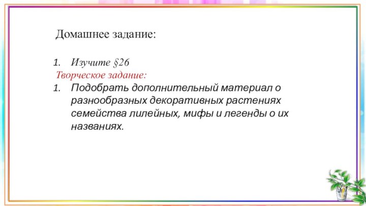 Домашнее задание:Изучите §26 Творческое задание:Подобрать дополнительный материал о разнообразных декоративных растениях семейства