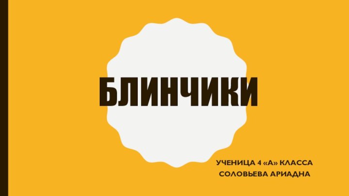 БлинчикиУченица 4 «А» классаСоловьева Ариадна