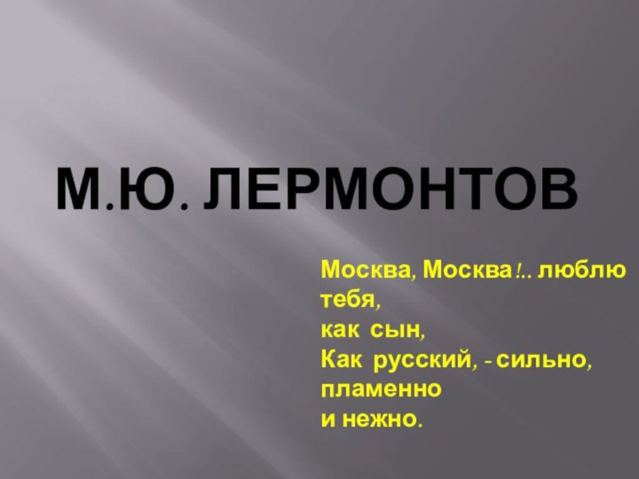 М.Ю. ЛЕРМОНТОВ Москва, Москва!.. люблю тебя,как сын,Как русский, - сильно, пламеннои нежно.