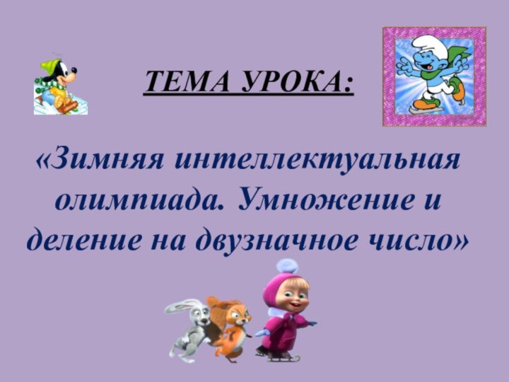 ТЕМА УРОКА:  «Зимняя интеллектуальная олимпиада. Умножение и деление на двузначное число»