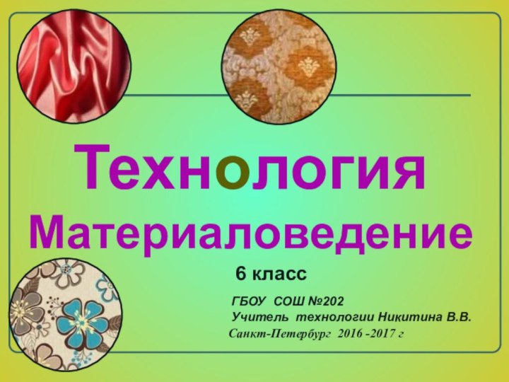 ТехнологияМатериаловедениеГБОУ СОШ №202 Учитель технологии Никитина В.В.6 классСанкт-Петербург 2016 -2017 г