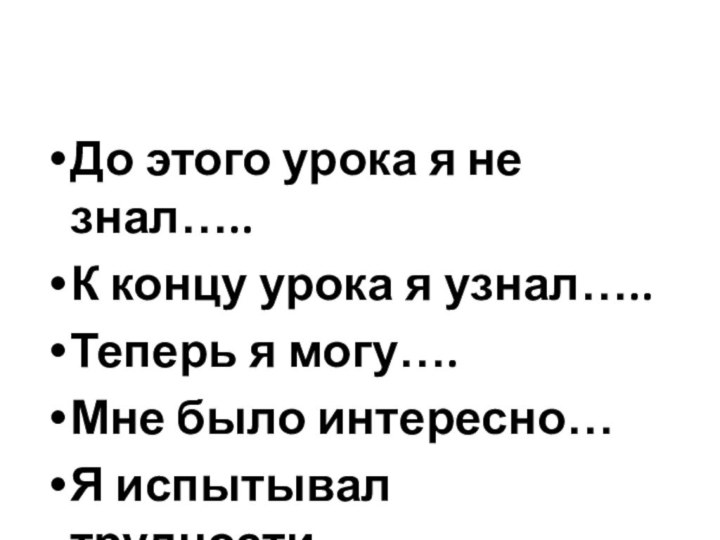 До этого урока я не знал…..К концу урока я узнал…..Теперь я могу….Мне было интересно…Я испытывал трудности……