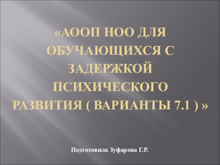 «АООП НОО ДЛЯ ОБУЧАЮЩИХСЯ С ЗАДЕРЖКОЙ ПСИХИЧЕСКОГО РАЗВИТИЯ ( ВАРИАНТЫ 7.1 ) » Подготовила Зуфарова Г.Р.