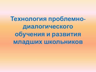 Презентация Технология проблемно-диалогического обучения и развития младших школьников