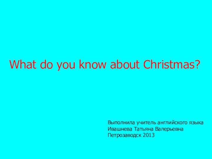 What do you know about Christmas?Выполнила учитель английского языкаИвашнева Татьяна ВалерьевнаПетрозаводск 2013