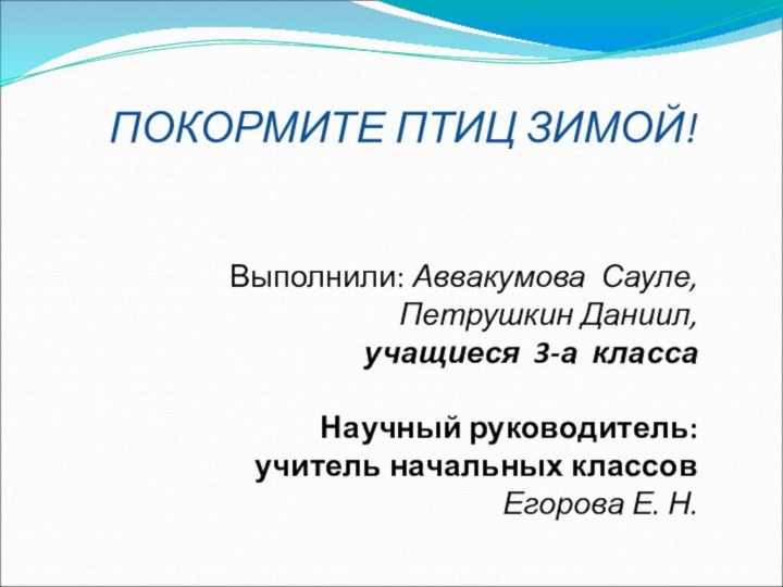 ПОКОРМИТЕ ПТИЦ ЗИМОЙ!   Выполнили: Аввакумова Сауле, Петрушкин Даниил, учащиеся 3-а класса