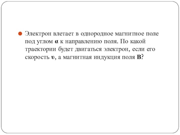 Электрон влетает в однородное магнитное поле под углом α к направлению поля.