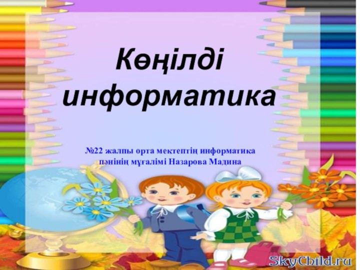 Көңілді информатика№22 жалпы орта мектептің информатика пәнінің мұғалімі Назарова Мадина