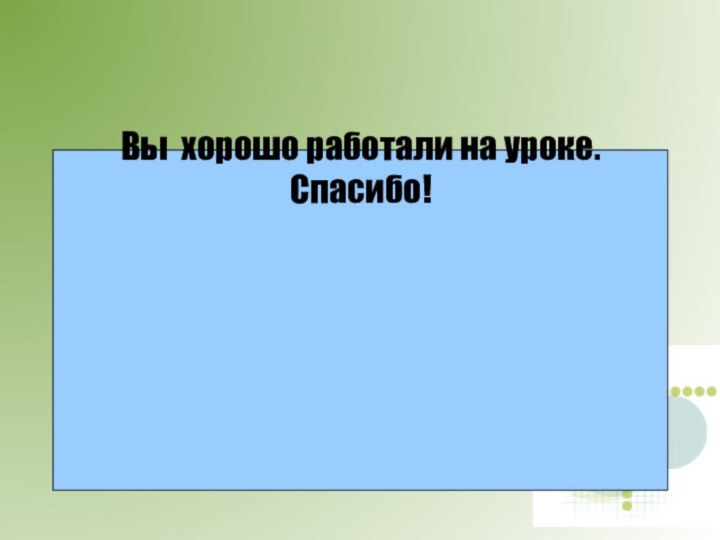 Вы хорошо работали на уроке.Спасибо!