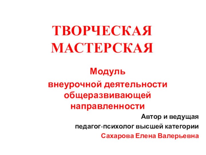 ТВОРЧЕСКАЯ МАСТЕРСКАЯМодуль внеурочной деятельности общеразвивающей направленностиАвтор и ведущаяпедагог-психолог высшей категорииСахарова Елена Валерьевна