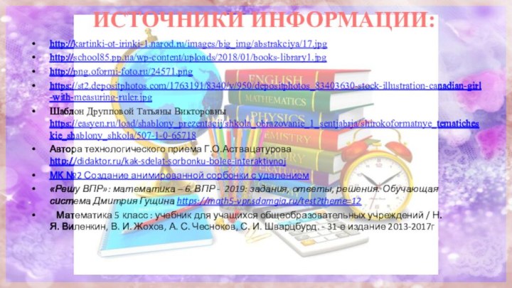 ИСТОЧНИКИ ИНФОРМАЦИИ: http://kartinki-ot-irinki-1.narod.ru/images/big_img/abstrakciya/17.jpg http://school85.pp.ua/wp-content/uploads/2018/01/books-library1.jpg http://png.oformi-foto.ru/24571.png https://st2.depositphotos.com/1763191/8340/v/950/depositphotos_83403630-stock-illustration-canadian-girl-with-measuring-ruler.jpg Шаблон Друпповой Татьяны Викторовны https://easyen.ru/load/shablony_prezentacij/shkola_obrazovanie_1_sentjabrja/shirokoformatnye_tematicheskie_shablony_shkola/507-1-0-65718 Автора