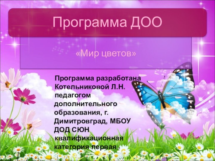 «Мир цветов»Программа ДОО Программа разработанаКотельниковой Л.Н.педагогом дополнительного образования, г.Димитровград, МБОУ ДОД СЮН квалификационная категория первая;u