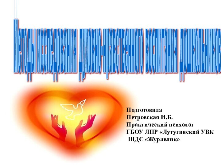 Методы исследования духовно-нравственного воспитания дошкольников ПодготовилаПетровская И.Б.Практический психолог ГБОУ ЛНР «Лутугинский УВК ШДС «Журавлик»