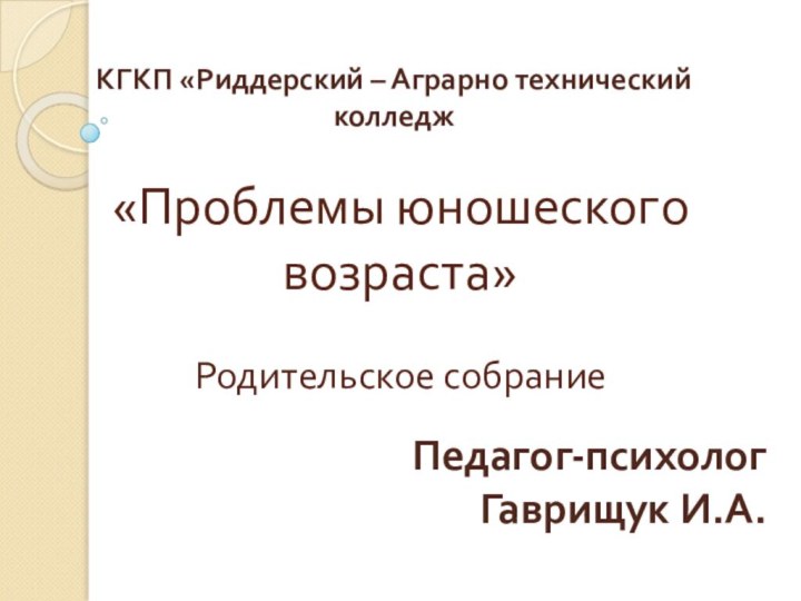 «Проблемы юношеского возраста»  Родительское собрание  Педагог-психологГаврищук И.А. КГКП «Риддерский – Аграрно технический колледж