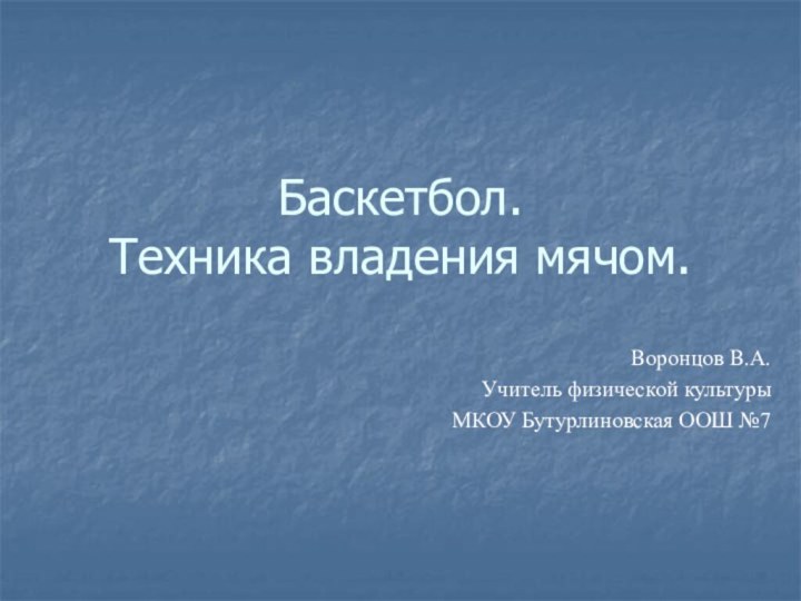 Баскетбол.  Техника владения мячом.Воронцов В.А.Учитель физической культуры МКОУ Бутурлиновская ООШ №7