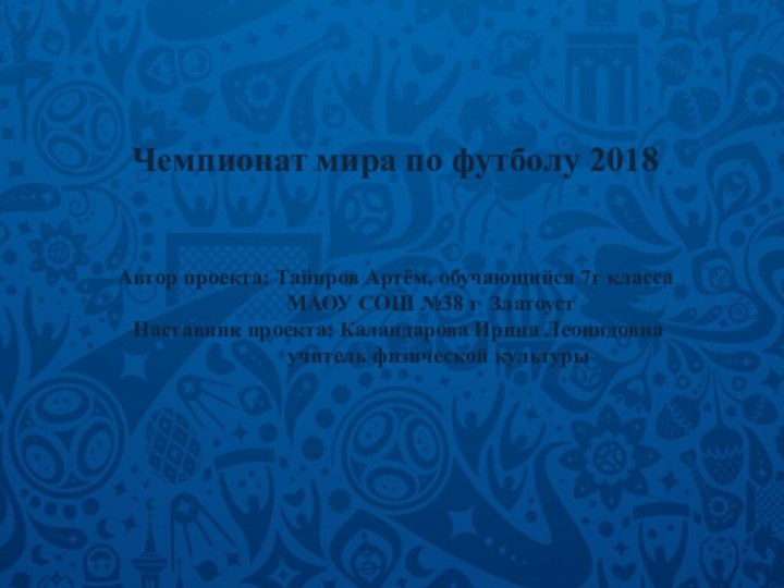 Чемпионат мира по футболу 2018Автор проекта: Тайиров Артём, обучающийся 7г класса