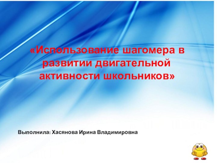 Выполнила: Хасянова Ирина Владимировна«Использование шагомера в развитии двигательной	 активности школьников»