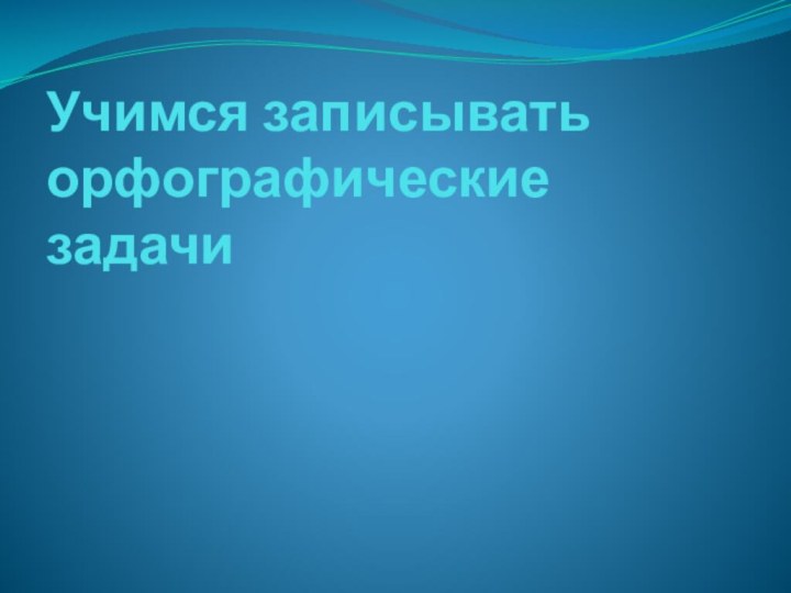 Учимся записывать орфографические задачи