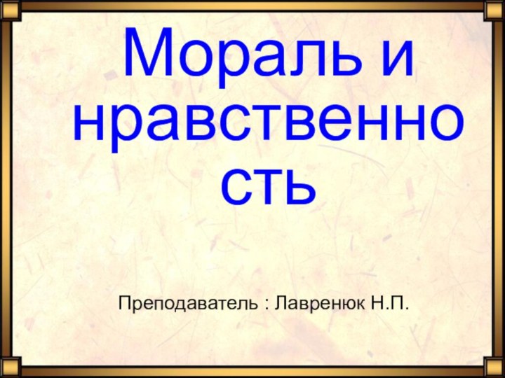 Мораль и нравственность    Преподаватель : Лавренюк Н.П.