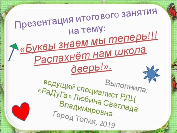 Презентация итогового занятия на тему: «Буквы знаем мы теперь!!! Распахнёт нам школа