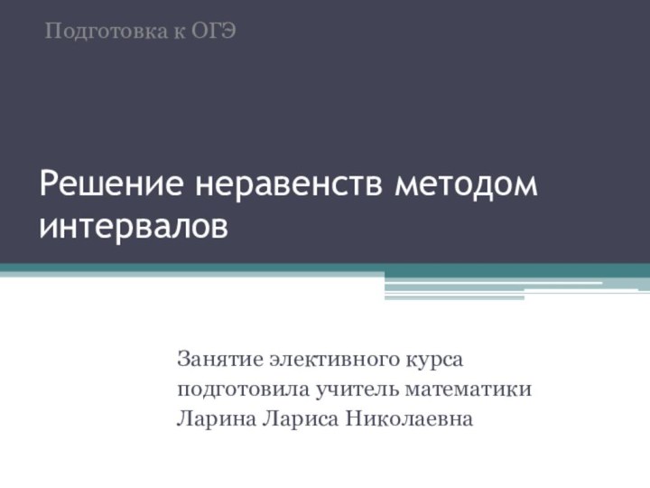 Решение неравенств методом интерваловЗанятие элективного курсаподготовила учитель математикиЛарина Лариса НиколаевнаПодготовка к ОГЭ